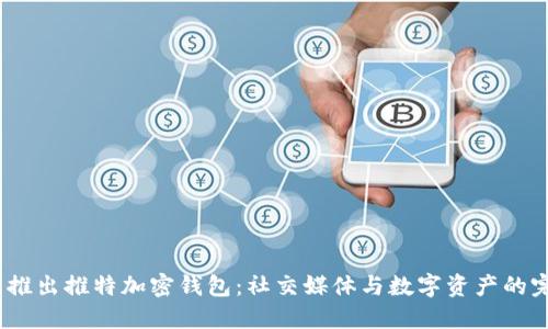 马斯克推出推特加密钱包:社交媒体与数字资产的完美结合
