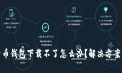 安卓加密货币钱包下载不了怎么办？解