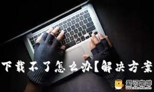 imToken在中国下载不了怎么办?解决方案与常见问题详解