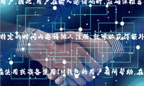 im钱包邀请码在哪里查找？实用指南与常见问题

im钱包, 钱包邀请码, im钱包邀请码查询, im钱包使用指南, im钱包常见问题/guanjianci

Introduction

随着数字货币的不断发展，越来越多的人开始接触并使用各种数字钱包。在这些钱包中，IM钱包因其高安全性、操作便捷以及丰富的功能而受到广泛欢迎。然而，许多用户在使用IM钱包时，常常会遇到一个问题——的邀请码在哪里查找？

邀请码通常是指在注册或使用某些服务时，用户需要输入的特定代码，旨在获取一些优惠或福利。在IM钱包中，邀请码的使用也与用户的奖励机制密切相关。因此，及时获取和正确使用邀请码是非常重要的。在接下来的内容中，我们将逐步为大家解答这个问题。

1. IM钱包邀请码的功能与意义

IM钱包的邀请码不仅仅是一个简单的数字和字母的组合，它在用户的注册和使用体验中起着至关重要的作用。首先，它可以帮助用户获得一些特定的奖励。例如，新用户通过输入邀请码注册，可以获取一定数量的代币作为奖励，这无疑提高了新用户的兴趣和参与度。

其次，对于推广人员来说，邀请码也是一种很好的用户获取手段。通过分享自己的邀请码，他们可以吸引新的用户加入IM钱包，从而根据吸引的用户数量获益。这种双赢的机制无疑促进了用户的增长和平台的活跃度，更加扩大了IM钱包的影响力。

最后，邀请码还具有一定的安全性。通过邀请码注册的用户，能够确保彼此之间的信任关系，降低虚假注册和机器人行为的风险。因此，想要成功使用IM钱包，就非常有必要了解怎样找到和使用邀请码。

2. 如何在IM钱包中查找邀请码

那么，IM钱包的邀请码具体应该如何查找呢？通过以下几个步骤，用户可以轻松找到自己的邀请码。

第一步，打开IM钱包应用程序，并登录到你的账户。如果你是新用户，需要先完成注册流程，创建一个安全的账号。

第二步，登录后，用户需要进入“我的”或者“个人中心”选项，在这里可以找到账户信息和相关设置。

第三步，在账户信息中，寻找“邀请码”或者“推荐码”的相关选项。不同版本的IM钱包界面可能略有不同，但通常都可以在用户信息的部分找到。

第四步，一旦找到邀请码，用户可以复制这个代码，也可以直接分享给其他人。当新用户输入这个邀请码进行注册时，推荐人和被推荐人都可以获得相应的奖励。

3. 邀请码的使用注意事项

在获取到邀请码后，用户需要注意如何正确使用它，以确保可以顺利获得奖励。以下是一些使用邀请码的注意事项：

首先，确保邀请码的准确性。在输入邀请码时，一定要仔细核对，以免因为输入错误而导致奖励失效。通常，邀请码是区分大小写的，输入时建议复制粘贴，避免手动输入带来的错误。

其次，邀请码通常有时效性。在某些情况下，邀请码可能会设置有效期，因此不建议用户拖延注册时间，以免错过获得奖励的机会。

此外，了解平台的奖励机制也是非常重要的。有些用户可能并不清楚，邀请码的使用是否能够叠加，或者是否有额度限制等，因此查看IM钱包的官方说明或相关信息是非常必要的。

最后，在推荐其他人使用邀请码时，用户要保证给出真实可靠的信息，不要夸大承诺，以免对他人造成误导。

4. 常见问题与解答

在使用IM钱包及其邀请码的过程中，用户可能会遇到一些问题，下面我们将列举一些常见问题及其解答。

4.1 IM钱包邀请码是否可以重复使用？

用户在使用IM钱包时，可能会疑惑自己获得的邀请码是否可以在不同的账户中重复使用。其实，IM钱包的邀请码通常是独一无二的，针对每个用户生成，另一个用户如果再使用同样的邀请码进行注册，是无法获得相应奖励的。因此，每个人只能拥有一个有效的邀请码，并且这个邀请码是与账户绑定的。

4.2 如果邀请码未生效该怎么办？

有些用户在输入邀请码后，可能会发现邀请码未能生效。这种情况下，用户应该首先确认邀请码的正确性。如果确认没有错误，建议尝试重新输入一次。若仍旧无效，可以联系IM钱包的客服，说明情况，并提供邀请码信息及相关截图，以便客服为用户解决问题。

4.3 如何取消或修改邀请码？

用户在注册IM钱包后的某个阶段，如果希望改变自己的邀请码，可能会遇到这个问题。一般预算平台不支持用户随意修改邀请码，因为此邀请码与账户的奖励体系密切相关，随意更改可能会导致系统的混乱。如果需要修改邀请码，用户最好直接向IM钱包的客服寻求帮助，了解相关的规章制度。

4.4 使用邀请码会有什么风险吗？

大多数情况下，使用IM钱包的邀请码是安全的，但用户仍需注意一些潜在风险。例如，部分不良网站可能会提供虚假的邀请码以此来诱骗用户。因此，用户在输入邀请码时，应确保推荐人的来源可信，并尽量避免通过非官方渠道获取邀请码，防止上当受骗。

4.5 IM钱包有哪些其他的推荐机制？

除了一般的邀请码推荐机制外，IM钱包可能还会进行其他形式的奖励计划。例如，活动期间可能会推出一些限时的邀请活动，用户只要在特定的时间内邀请他人注册，就可以获得额外的奖励。这种活动形式可以激励用户积极参与，也增强了钱包用户的活跃度。不过具体活动内容需要关注IM钱包的官方公告和社交媒体。

总结

IM钱包作为一个新兴的数字货币存储工具，其邀请码的使用背后，实际上是对用户激励和用户增长的一种策略。希望以上信息能够对正在使用或准备使用IM钱包的用户有所帮助。在使用过程中，关注邀请码的获取和使用，不仅能保障自身的利益，也能促进整个IM钱包平台的壮大和发展。