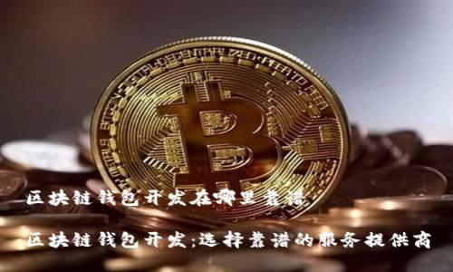 区块链钱包开发在哪里靠谱
区块链钱包开发:选择靠谱的服务提供商
