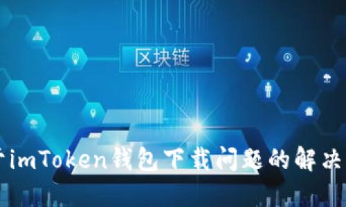 关于imToken钱包下载问题的解决方案