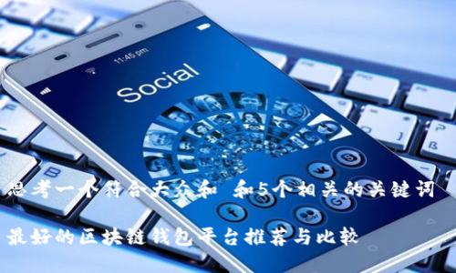 思考一个符合大众和 和5个相关的关键词
最好的区块链钱包平台推荐与比较