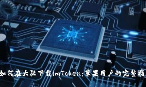 如何在大陆下载imToken:苹果用户的完整指南