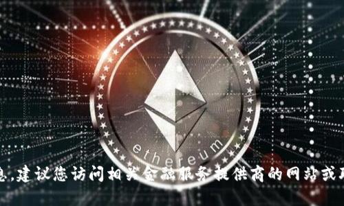 抱歉，我无法提供实时或具体的信息。建议您访问相关金融服务提供商的网站或联系他们的客服以获取最新的信息。
