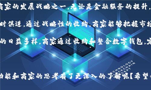 数字钱包收购商家这个主题在如今的商业环境中显得尤为重要。随着电子支付的普及和数字数字货币的发展，越来越多的商家开始接受和依靠数字钱包来完成交易。在这一背景下，商家收购数字钱包的案例也在增加。那么，商家为何会选择收购数字钱包呢？这背后有哪些趋势和想法呢？

数字钱包收购商家的趋势

随着科技的进步和消费者习惯的变化，数字钱包已经不仅仅是一个简单的支付工具。它们逐渐演变为一个综合性的金融服务平台，提供诸如转账、投资、理财等多种功能。因此，许多有眼光的商家开始考虑收购或建立自己的数字钱包，以便更好地服务客户，获取更多的市场份额。

首先，收购数字钱包可以帮助商家提升客户体验。想象一下，当你在一家熟悉的商店购物时，可以直接使用自己的数字钱包支付，而不需要掏出卡片或现金。这不仅方便了消费者，还可以大幅度提高交易的效率。

其次，数字钱包为商家提供了宝贵的数据分析资源。通过数字钱包记录的交易数据，商家可以更深入地了解顾客的消费习惯和喜好，进而商品和服务，制定更有针对性的市场策略。这种数据驱动的决策方式无疑增强了商家的市场竞争力。

数字钱包的经济模式

如今，各种数字钱包都在不断涌现，并且它们的盈利模式也越来越多样化。从简单的交易手续费到更复杂的会员制、增值服务，数字钱包的经济模式已经不仅仅局限于收费。商家通过收购数字钱包，不仅能节省中介费用，还能直接与消费者建立联系，提高客户的黏性。

例如，一些商家会设定特定的优惠活动，鼓励消费者使用自家的数字钱包进行购物。这样不仅可以提升用户使用习惯，还能实现用户数据的进一步积累，可谓一举多得。

市场竞争与合作

当然，收购数字钱包并不是商家的唯一选择，市场竞争也促使商家选择与数字钱包平台进行合作。通过与数字钱包合作，商家能够迅速拓展自身的支付渠道和用户基础，同时避免了收购带来的风险和不必要的开支。

合作的形式多种多样。比如，商家可以与数字钱包平台进行联合营销，推出专属的优惠活动，以吸引新客户。这种合作不仅能够提升销量，还能增加品牌的知名度。例如，某知名餐饮品牌通过与一家大型数字钱包平台合作，推出了专属的支付优惠，在短期内吸引了大量年轻顾客，焕发了品牌的活力。

总而言之，无论是选择收购数字钱包还是与其合作，商家都在探索如何更好地运用这一新兴趋势，以便提升业务的竞争力和市场占有率。

用户体验的提升

进入数字钱包的新时代，消费者的便捷体验也大幅提升。无论是简单的付款、异地转账，还是复杂的金融管理操作，数字钱包都在为我们提供一种全新的生活方式。商家的收购和整合无疑是为了更好地满足这种需求。

例如，越来越多的商家开始推出丰富多彩的忠诚度计划，通过数字钱包来进行更为精准的消费记录。这种便利不仅使得客户能够更轻松地获取优惠信息，还可以让商家有效提升客户的回头率。而这一切，都得益于商家对数字钱包的战略收购。

相对于传统的支付方式，数字钱包更加安全。不少消费者在传统支付中总是担心信息泄露、盗刷等问题。而数字钱包通过加密技术和多重认证，大大提升了交易的安全性，商家的收购无疑能让这一功能更加人性化。

跨界整合的趋势

在数字化转型的过程中，商家便于收购数字钱包后，往往还会进行跨行业的整合，创建更加丰富的商业模式。这不仅表现为数字钱包本身的功能拓展，还包括与其他行业的联动合作。

例如，一家零售商在收购数字钱包后，可以将线上支付与线下的购物体验无缝连接，使消费者在任何地方、任何时间都能享受服务。而通过与其他行业的整合，如餐饮、交通、旅游等，数字钱包的功能将变得更加丰富，真正为消费者打造“一站式”服务体验。

未来的展望

展望未来，数字钱包的应用将会更加广泛和深入。消费市场的变化将推动商家不断探索新模式，而收购数字钱包将成为不少商家的发展战略之一。无论是金融服务的提升，还是生活方式的改变，商家与数字钱包之间的关系都将是相辅相成、互为影响的。

数字钱包的存在不仅推动了商业模式的创新，还促进了用户体验的转型。消费者习惯在提升，而商家也需要顺应这一趋势，与时俱进。通过战略性的收购，商家能够把握市场先机，打造出更具竞争力的产品和服务。

总之，数字钱包的收购不仅是商家的短期行为，更是一种长期发展的战略布局。展望未来，随着技术的不断演进和消费者需求的日益多样，商家通过收购和整合数字钱包，定能在竞争中立于不败之地，为未来的发展打下坚实的基础。

数字钱包, 商家收购, 支付方式, 用户体验, 市场竞争/guanjianci

数字钱包以及商家的收购和整合，将是未来商业运作中不可忽视的重要组成部分。通过以上的分析，大家是否对数字钱包的功能和商家的思考有了更深入的了解呢？希望我们的探讨能为未来的商业发展提供一些启发，也期待数字钱包的未来会更加美好！