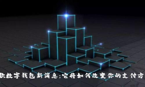 谷歌数字钱包新消息：它将如何改变你的支付方式？